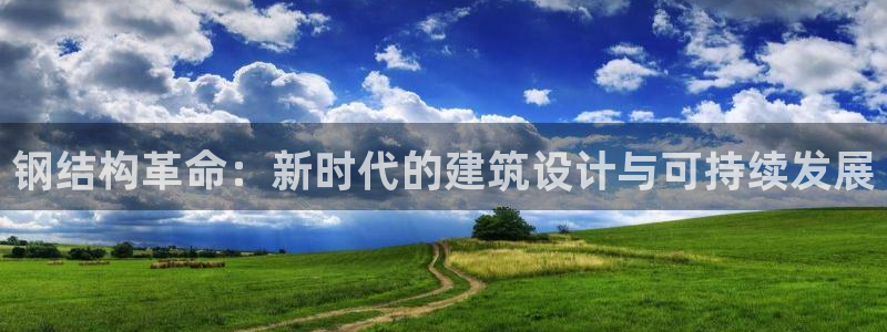 新航娱乐登录：钢结构革命：新时代的建筑设计与可持续发展