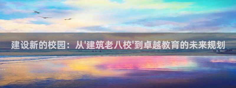 新航娱乐扣款：建设新的校园：从\'建筑老八校\'到卓越教育的未来规划