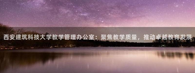 新航足浴娱乐会所：西安建筑科技大学教学管理办公室：聚焦教学质量，推动卓越教育发展