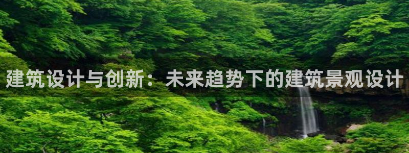 新航娱乐q：建筑设计与创新：未来趋势下的建筑景观设计