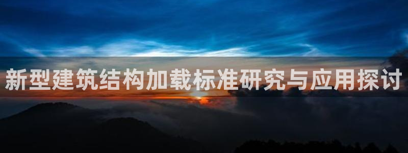 新航国际娱乐：新型建筑结构加载标准研究与应用探讨