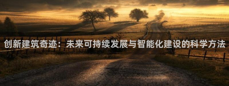 新航娱乐官网地址：创新建筑奇迹：未来可持续发展与智能化建设的科学方法