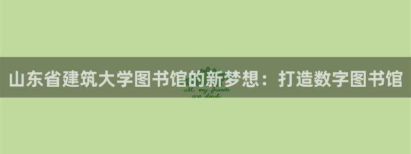 新航娱乐app官方下载：山东省建筑大学图书馆的新梦想：打造数字图书馆